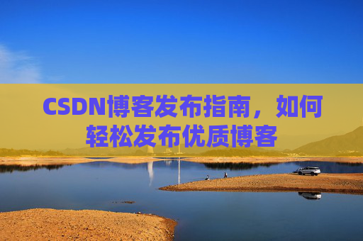 CSDN博客发布指南,如何轻松发布优质博客