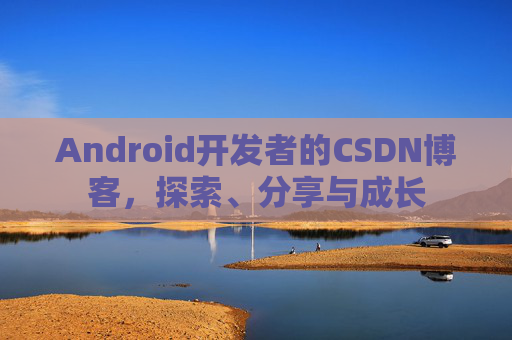 Android开发者的CSDN博客，探索、分享与成长